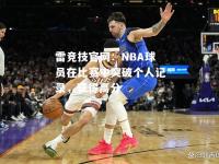 雷竞技官网：NBA球员在比赛中突破个人记录，获得高分