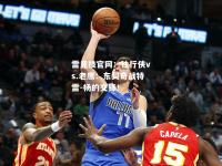 雷竞技官网：独行侠vs.老鹰：东契奇战特雷-杨的交锋！