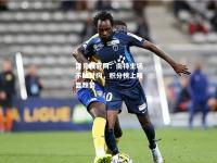 雷竞技官网：南特主场不敌甘冈，积分榜上略显颓势