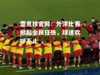 雷竞技官网：外洋比赛掀起全民狂热，球迷欢呼不止