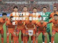 雷竞技官网：中国球队遭遇困扰，晋级前景堪忧