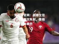 雷竞技官网：战绩欠佳！球队再次失利，晋级之路更加曲折