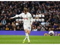 雷竞技官网：热刺客场逆转对手，实现惊险胜利