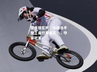 雷竞技官网：法国选手登上自行车领奖台，夺得冠军