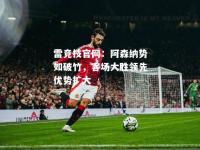 雷竞技官网：阿森纳势如破竹，客场大胜领先优势扩大