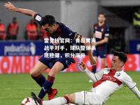 雷竞技官网：青岛黄海战平对手，球队整体表现稳健，积分渐升