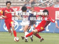 雷竞技官网：重庆力帆豪取三分！球队雄心壮志再次展现