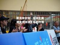 雷竞技官网：篮球比赛激发出球迷无限的热情