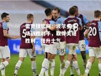 雷竞技官网：波尔多主场战胜对手，取得关键胜利，提升士气