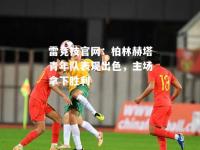 雷竞技官网：柏林赫塔青年队表现出色，主场拿下胜利