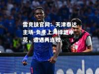 雷竞技官网：天津泰达主场-负于上海绿地申花，遭遇两连败
