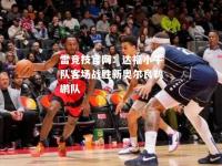 雷竞技官网：达福小牛队客场战胜新奥尔良鹈鹕队