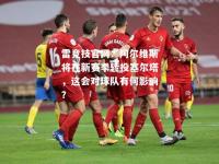 雷竞技官网：阿尔维斯将在新赛季转投塞尔塔，这会对球队有何影响？