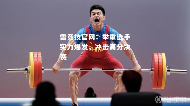 雷竞技官网：举重选手实力爆发，冲击高分决赛