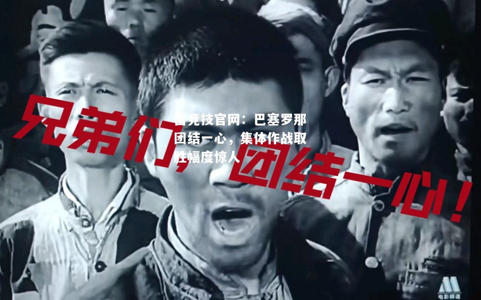 雷竞技官网：巴塞罗那团结一心，集体作战取胜幅度惊人