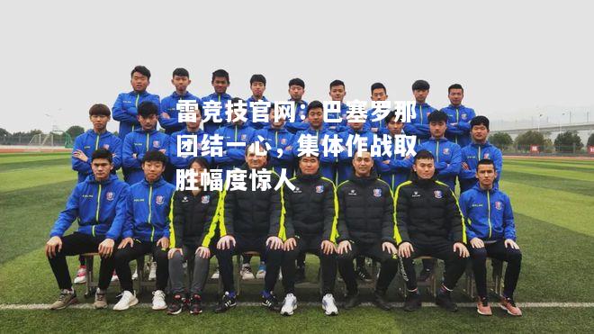雷竞技官网：巴塞罗那团结一心，集体作战取胜幅度惊人