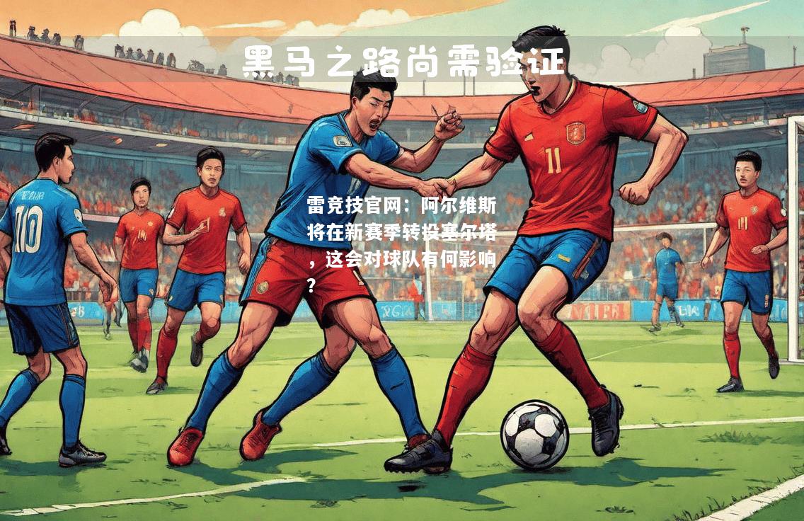 雷竞技官网：阿尔维斯将在新赛季转投塞尔塔，这会对球队有何影响？