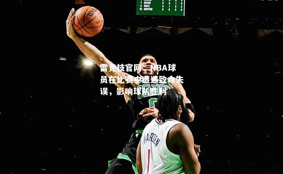 雷竞技官网：NBA球员在比赛中遭遇致命失误，影响球队胜利