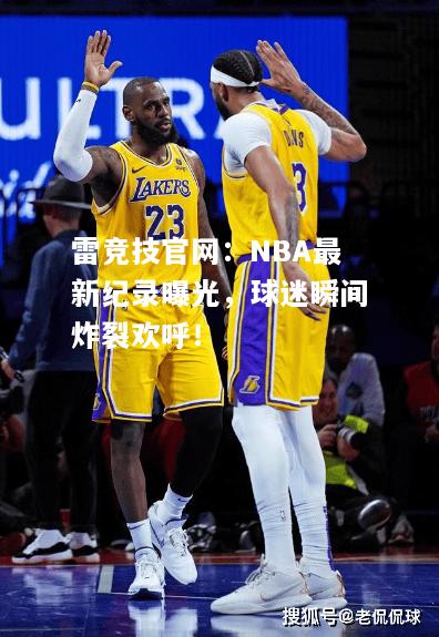 雷竞技官网：NBA最新纪录曝光，球迷瞬间炸裂欢呼！