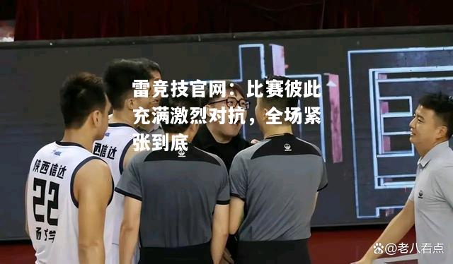 雷竞技官网：比赛彼此充满激烈对抗，全场紧张到底