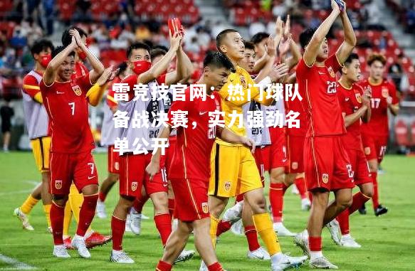 雷竞技官网：热门球队备战决赛，实力强劲名单公开