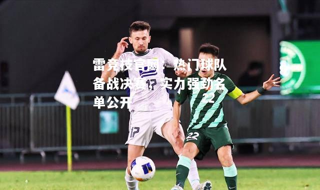 雷竞技官网：热门球队备战决赛，实力强劲名单公开