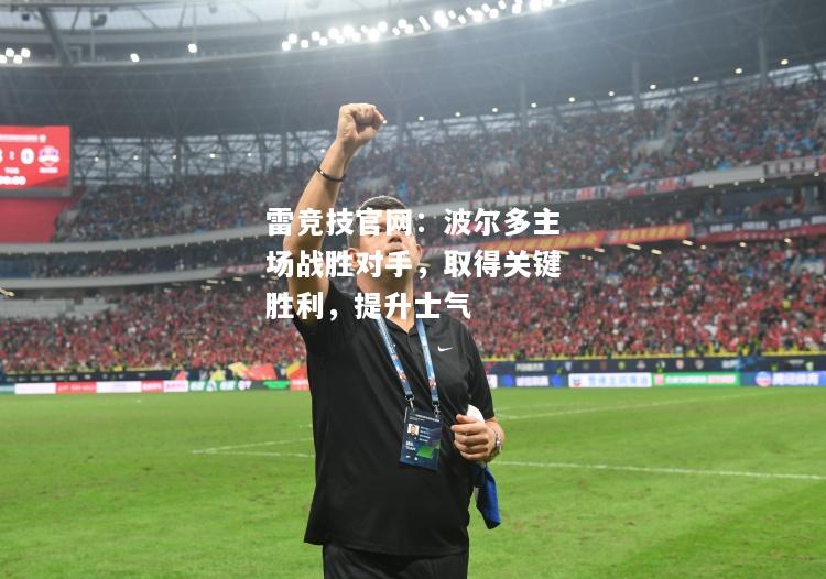 雷竞技官网：波尔多主场战胜对手，取得关键胜利，提升士气