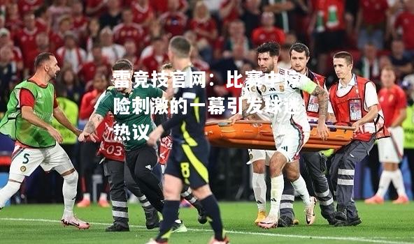 雷竞技官网：比赛中惊险刺激的一幕引发球迷热议