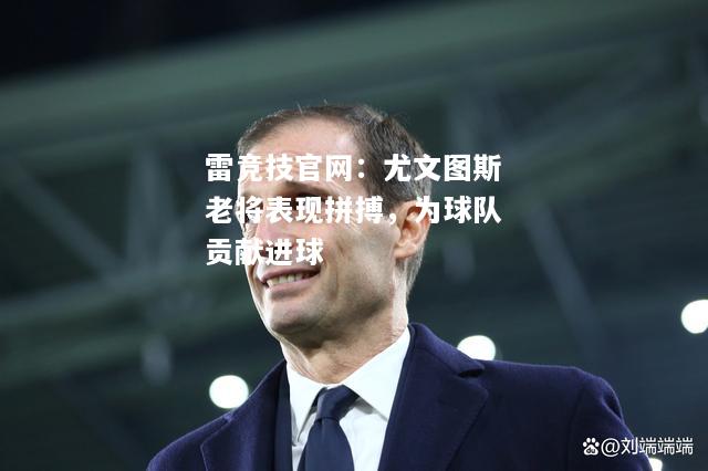 雷竞技官网：尤文图斯老将表现拼搏，为球队贡献进球