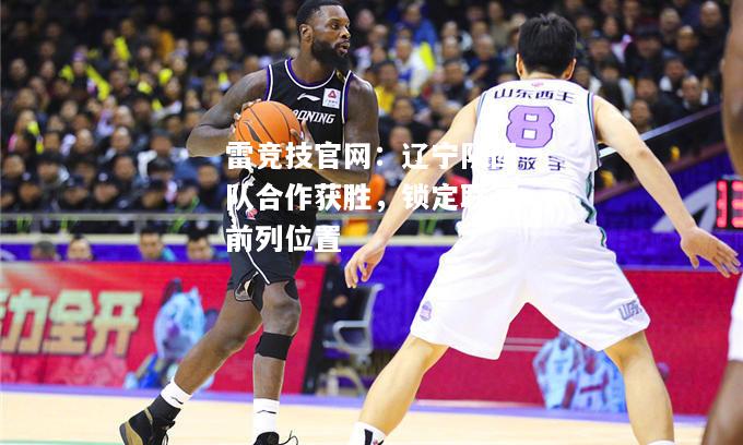 雷竞技官网：辽宁队团队合作获胜，锁定联赛前列位置