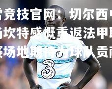 雷竞技官网：切尔西中场坎特感慨重返法甲联赛场地期待为球队贡献