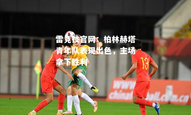 雷竞技官网：柏林赫塔青年队表现出色，主场拿下胜利