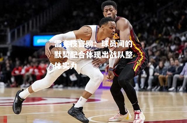 雷竞技官网：球员间的默契配合体现出战队整体实力