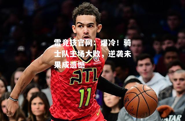 雷竞技官网：爆冷！骑士队主场大败，逆袭未果成遗憾