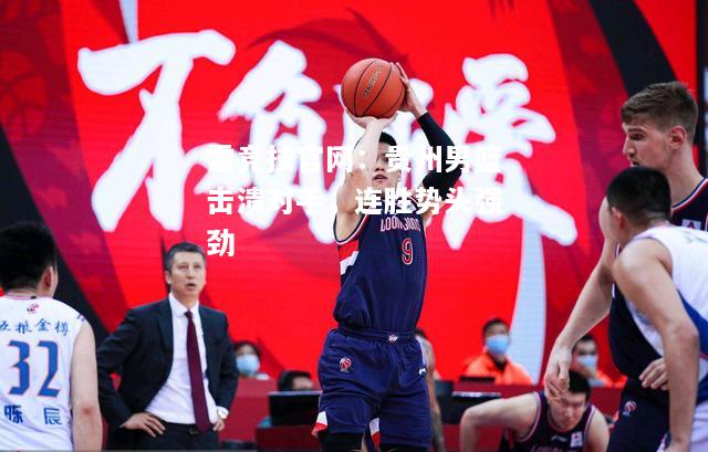 雷竞技官网：贵州男篮击溃对手，连胜势头强劲