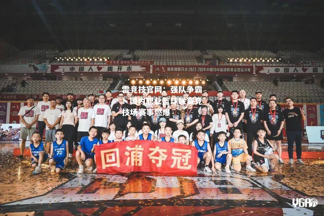 雷竞技官网：强队争霸！国内职业篮球联赛竞技场赛事燃爆