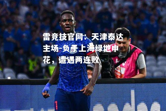 雷竞技官网：天津泰达主场-负于上海绿地申花，遭遇两连败