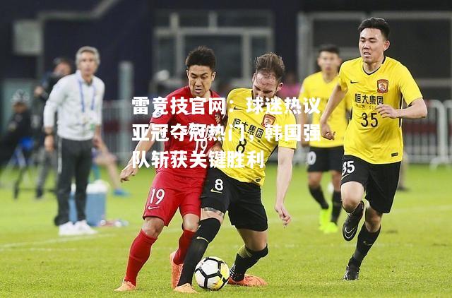 雷竞技官网：球迷热议亚冠夺冠热门，韩国强队斩获关键胜利