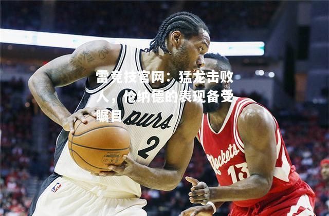 雷竞技官网：猛龙击败人，伦纳德的表现备受瞩目