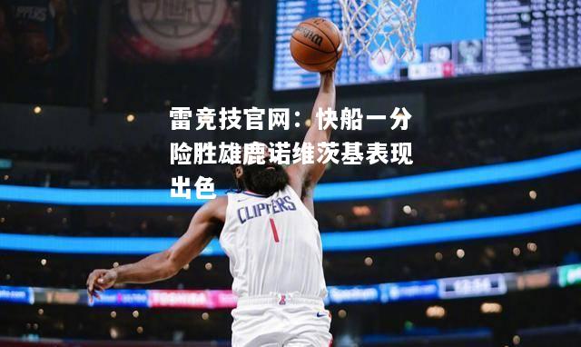 雷竞技官网：快船一分险胜雄鹿诺维茨基表现出色