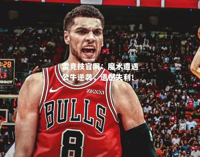 雷竞技官网：魔术遭遇公牛逆袭，遗憾失利！