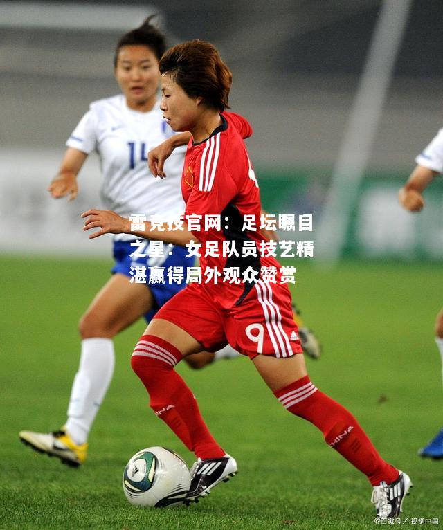 雷竞技官网：足坛瞩目之星：女足队员技艺精湛赢得局外观众赞赏