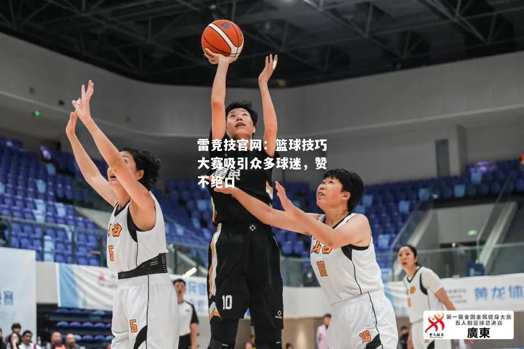 雷竞技官网：篮球技巧大赛吸引众多球迷，赞不绝口