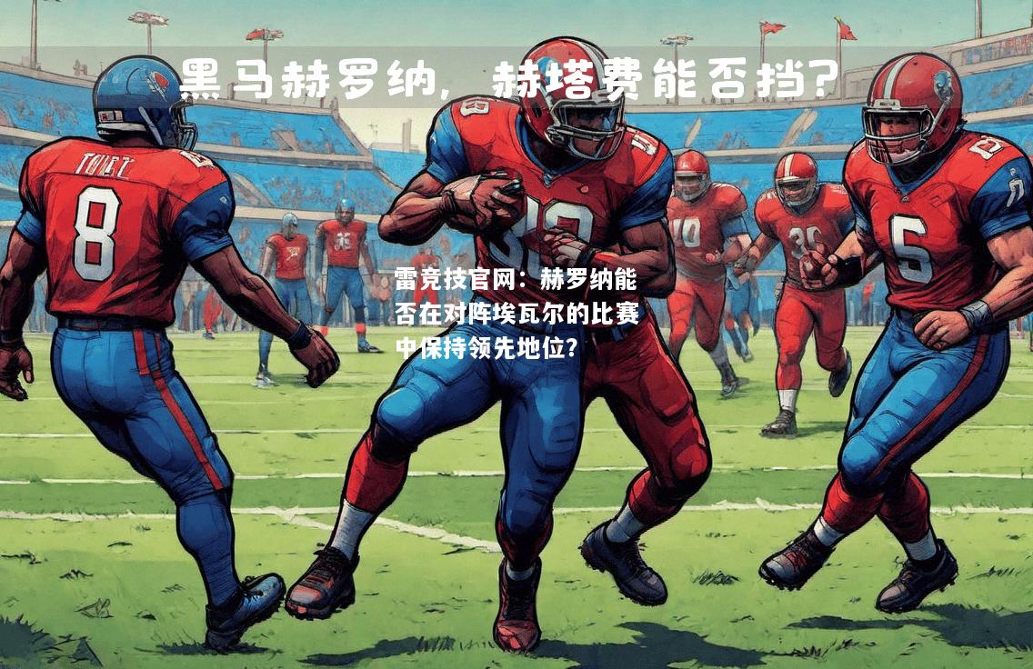 雷竞技官网：赫罗纳能否在对阵埃瓦尔的比赛中保持领先地位？
