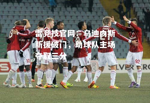 雷竞技官网：乌迪内斯新援破门，助球队主场夺取三分