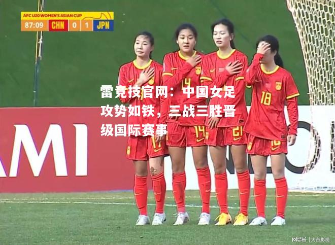 雷竞技官网：中国女足攻势如铁，三战三胜晋级国际赛事