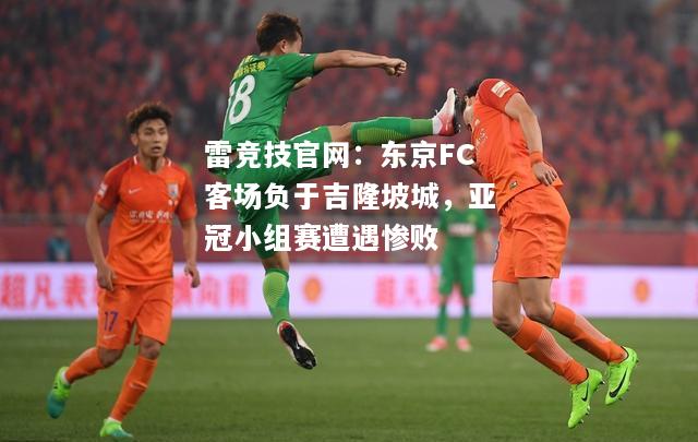雷竞技官网：东京FC客场负于吉隆坡城，亚冠小组赛遭遇惨败