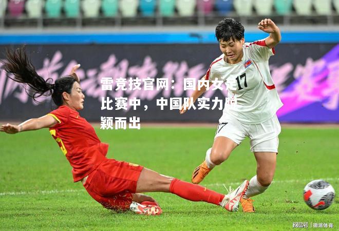 雷竞技官网：国内女足比赛中，中国队实力脱颖而出