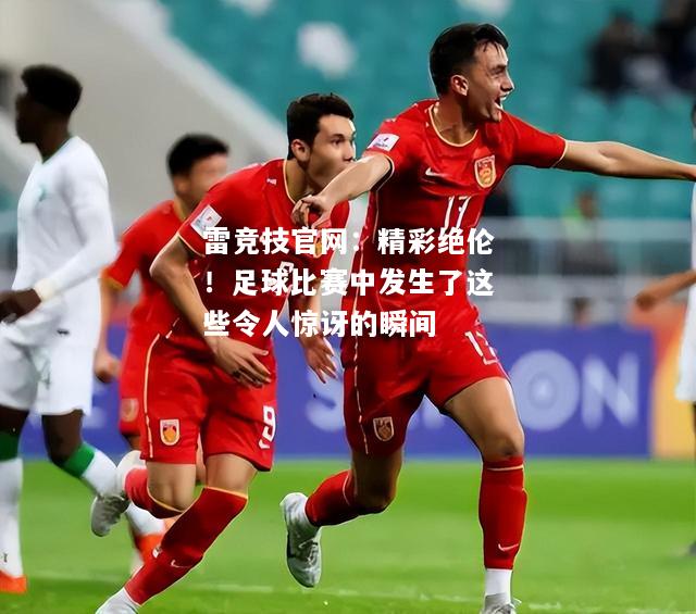 雷竞技官网：精彩绝伦！足球比赛中发生了这些令人惊讶的瞬间