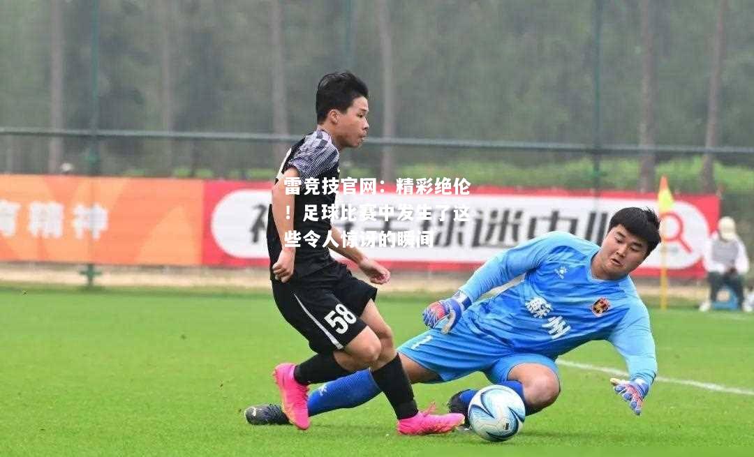 雷竞技官网：精彩绝伦！足球比赛中发生了这些令人惊讶的瞬间
